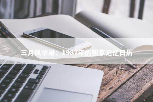 三月风华录:1987年的独家记忆日历 三月风华录:1987年的独家记忆日历